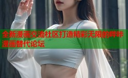 全新漫画交流社区打造精彩无限的哔咔漫画替代论坛