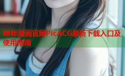 哔咔漫画官网PicACG最新下载入口及使用指南