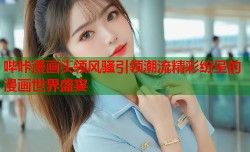 哔咔漫画头领风骚引领潮流精彩纷呈的漫画世界盛宴