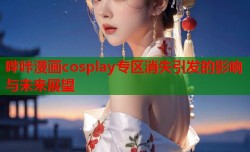 哔咔漫画cosplay专区消失引发的影响与未来展望