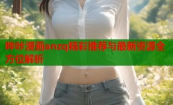 哔咔漫画anzq精彩推荐与最新资源全方位解析