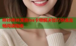 哔咔哔咔漫画ios卡顿解决技巧快速流畅阅读指南