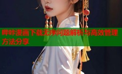 哔咔漫画下载无序问题解析与高效管理方法分享