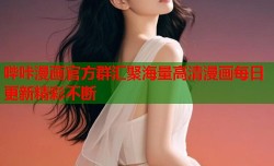 哔咔漫画官方群汇聚海量高清漫画每日更新精彩不断