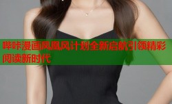 哔咔漫画凤凰风计划全新启航引领精彩阅读新时代