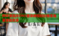哔咔漫画改DNS登录教程轻松畅享海量漫画资源