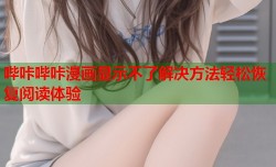 哔咔哔咔漫画显示不了解决方法轻松恢复阅读体验
