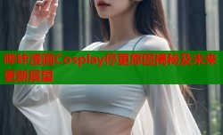 哔咔漫画Cosplay停更原因揭秘及未来更新展望