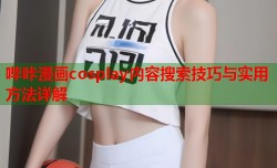 哔咔漫画cosplay内容搜索技巧与实用方法详解
