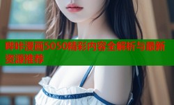 哔咔漫画5050精彩内容全解析与最新资源推荐