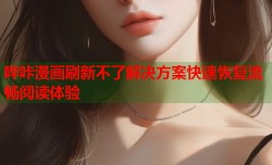 哔咔漫画刷新不了解决方案快速恢复流畅阅读体验