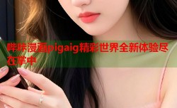 哔咔漫画pigaig精彩世界全新体验尽在掌中