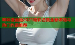 哔咔漫画版2021精彩合集全新体验与热门作品推荐