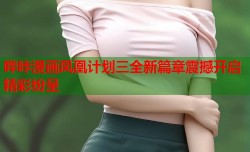 哔咔漫画凤凰计划三全新篇章震撼开启精彩纷呈