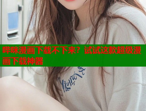 哔咪漫画下载不下来？试试这款超级漫画下载神器  第1张
