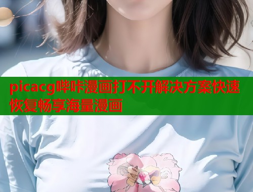 picacg哔咔漫画打不开解决方案快速恢复畅享海量漫画  第1张