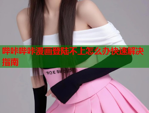 哔咔哔咔漫画登陆不上怎么办快速解决指南  第1张