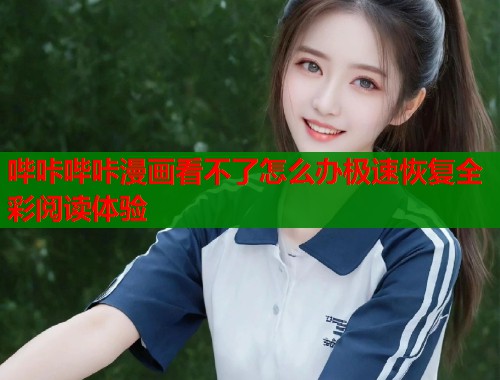 哔咔哔咔漫画看不了怎么办极速恢复全彩阅读体验  第1张