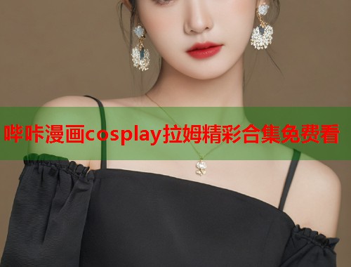 哔咔漫画cosplay拉姆精彩合集免费看  第1张