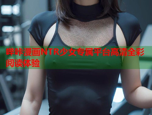 哔咔漫画NTR少女专属平台高清全彩阅读体验  第1张