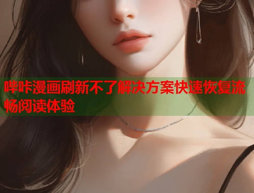 哔咔漫画刷新不了解决方案快速恢复流畅阅读体验  第1张