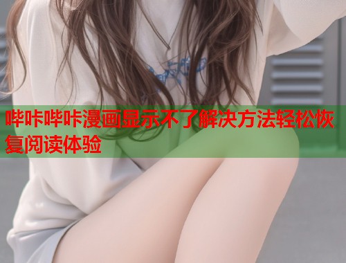 哔咔哔咔漫画显示不了解决方法轻松恢复阅读体验  第1张