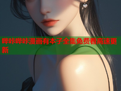 哔咔哔咔漫画有本子全集免费看高速更新  第1张