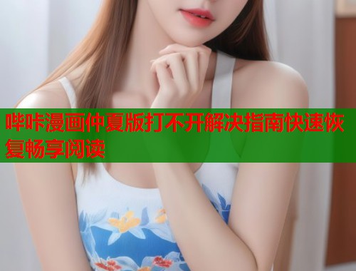 哔咔漫画仲夏版打不开解决指南快速恢复畅享阅读  第1张