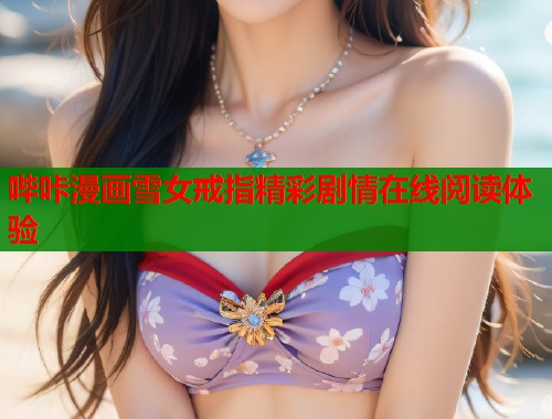 哔咔漫画雪女戒指精彩剧情在线阅读体验  第1张