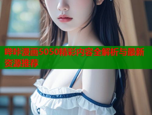 哔咔漫画5050精彩内容全解析与最新资源推荐  第1张