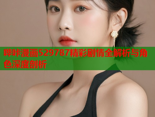 哔咔漫画529787精彩剧情全解析与角色深度剖析  第1张