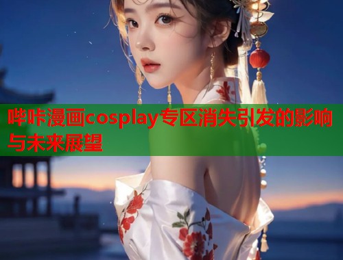 哔咔漫画cosplay专区消失引发的影响与未来展望  第1张