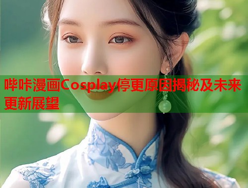 哔咔漫画Cosplay停更原因揭秘及未来更新展望  第2张