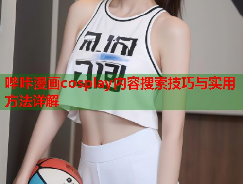 哔咔漫画cosplay内容搜索技巧与实用方法详解  第1张