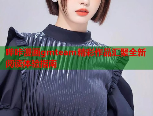 哔咔漫画gmteam精彩作品汇聚全新阅读体验指南  第1张