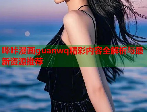 哔咔漫画guanwq精彩内容全解析与最新资源推荐  第1张