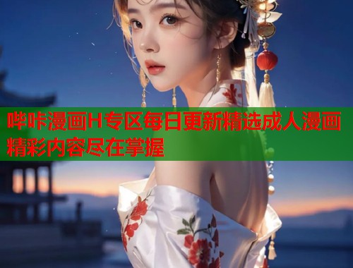哔咔漫画H专区每日更新精选成人漫画精彩内容尽在掌握  第1张