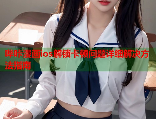 哔咔漫画ios解锁卡顿问题详细解决方法指南  第1张