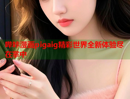 哔咔漫画pigaig精彩世界全新体验尽在掌中  第1张
