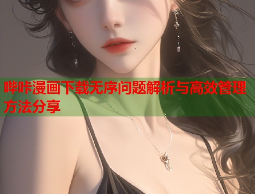 哔咔漫画下载无序问题解析与高效管理方法分享  第2张