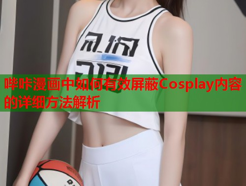 哔咔漫画中如何有效屏蔽Cosplay内容的详细方法解析  第1张
