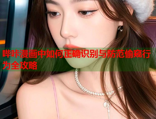 哔咔漫画中如何正确识别与防范偷窥行为全攻略  第1张