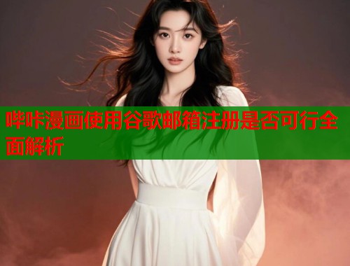 哔咔漫画使用谷歌邮箱注册是否可行全面解析  第1张