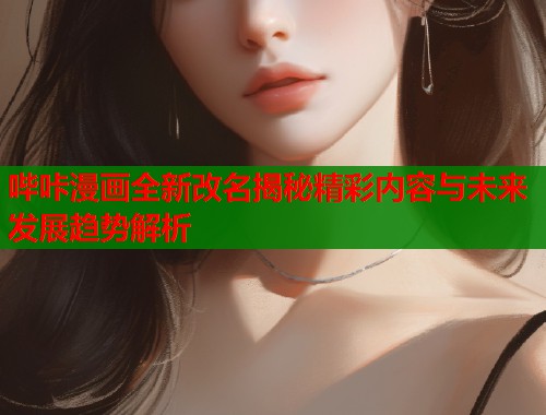 哔咔漫画全新改名揭秘精彩内容与未来发展趋势解析  第2张
