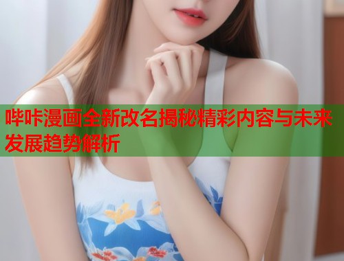 哔咔漫画全新改名揭秘精彩内容与未来发展趋势解析  第1张