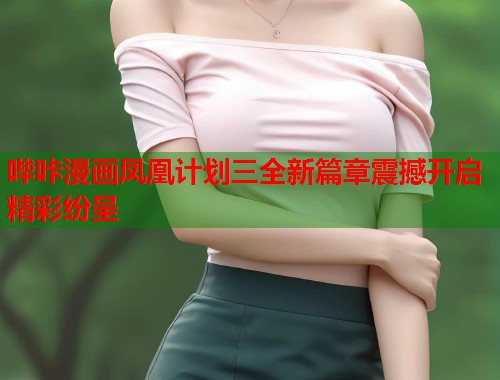 哔咔漫画凤凰计划三全新篇章震撼开启精彩纷呈  第1张