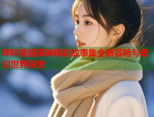 哔咔漫画原神精彩故事集全新冒险与奇幻世界探索  第1张