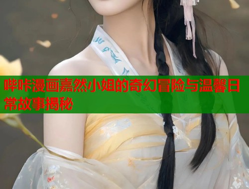 哔咔漫画嘉然小姐的奇幻冒险与温馨日常故事揭秘  第2张