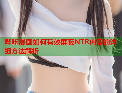 哔咔漫画如何有效屏蔽NTR内容的详细方法解析  第1张