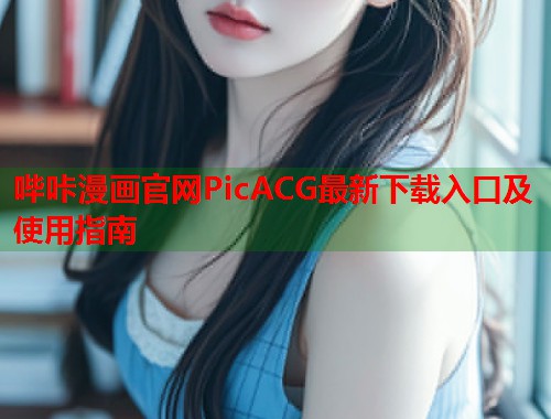 哔咔漫画官网PicACG最新下载入口及使用指南  第1张